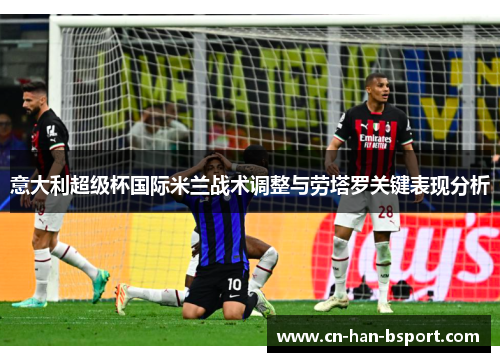 意大利超级杯国际米兰战术调整与劳塔罗关键表现分析 意大利超级杯国际米兰战术调整与劳塔罗关键表现分析