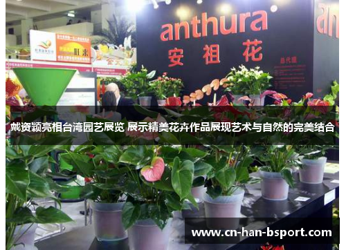 戴资颖亮相台湾园艺展览 展示精美花卉作品展现艺术与自然的完美结合 戴资颖亮相台湾园艺展览 展示精美花卉作品展现艺术与自然的完美结合