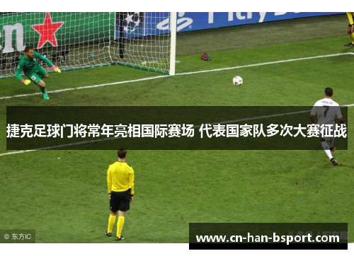 捷克足球门将常年亮相国际赛场 代表国家队多次大赛征战 捷克足球门将常年亮相国际赛场 代表国家队多次大赛征战