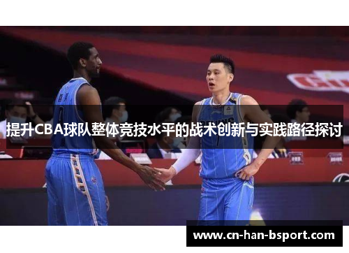 提升CBA球队整体竞技水平的战术创新与实践路径探讨 提升CBA球队整体竞技水平的战术创新与实践路径探讨