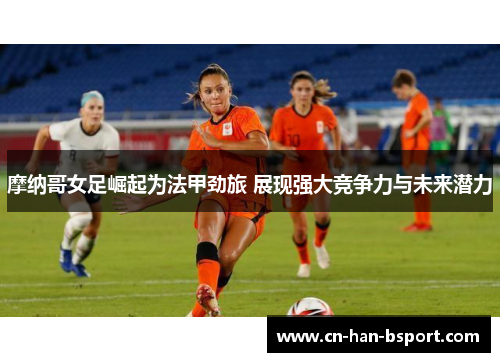 摩纳哥女足崛起为法甲劲旅 展现强大竞争力与未来潜力 摩纳哥女足崛起为法甲劲旅 展现强大竞争力与未来潜力