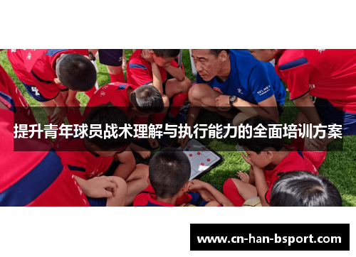 提升青年球员战术理解与执行能力的全面培训方案 提升青年球员战术理解与执行能力的全面培训方案