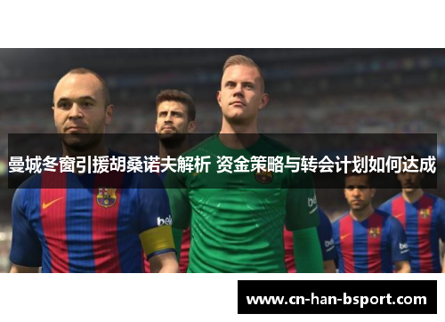 曼城冬窗引援胡桑诺夫解析 资金策略与转会计划如何达成 曼城冬窗引援胡桑诺夫解析 资金策略与转会计划如何达成