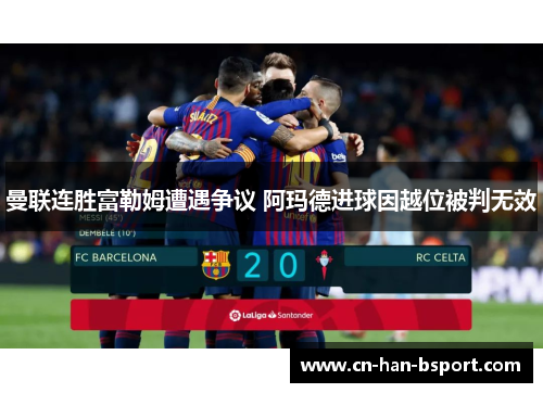 曼联连胜富勒姆遭遇争议 阿玛德进球因越位被判无效 曼联连胜富勒姆遭遇争议 阿玛德进球因越位被判无效
