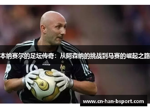 本纳赛尔的足坛传奇:从阿森纳的挑战到马赛的崛起之路 本纳赛尔的足坛传奇:从阿森纳的挑战到马赛的崛起之路