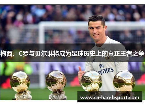 梅西、C罗与贝尔谁将成为足球历史上的真正王者之争 梅西、C罗与贝尔谁将成为足球历史上的真正王者之争