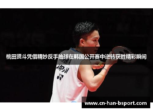 桃田贤斗凭借精妙反手抽球在韩国公开赛中逆转获胜精彩瞬间 桃田贤斗凭借精妙反手抽球在韩国公开赛中逆转获胜精彩瞬间