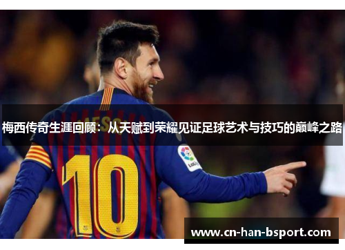 梅西传奇生涯回顾:从天赋到荣耀见证足球艺术与技巧的巅峰之路 梅西传奇生涯回顾:从天赋到荣耀见证足球艺术与技巧的巅峰之路