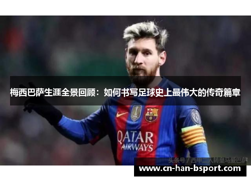 梅西巴萨生涯全景回顾:如何书写足球史上最伟大的传奇篇章 梅西巴萨生涯全景回顾:如何书写足球史上最伟大的传奇篇章