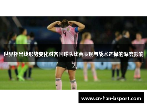 世界杯出线形势变化对各国球队比赛表现与战术选择的深度影响 世界杯出线形势变化对各国球队比赛表现与战术选择的深度影响