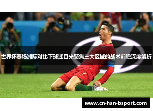 世界杯赛场洲际对比下球迷目光聚焦三大区域的战术前瞻深度解析 世界杯赛场洲际对比下球迷目光聚焦三大区域的战术前瞻深度解析