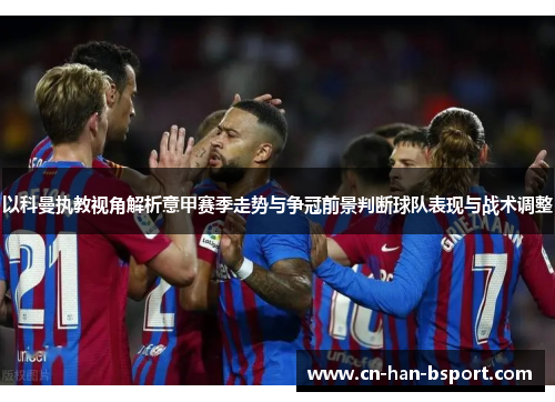 以科曼执教视角解析意甲赛季走势与争冠前景判断球队表现与战术调整 以科曼执教视角解析意甲赛季走势与争冠前景判断球队表现与战术调整