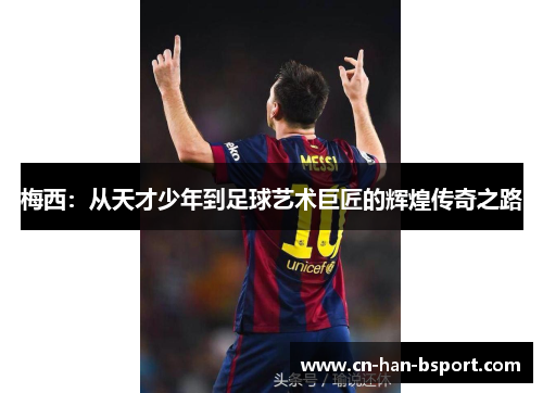 梅西：从天才少年到足球艺术巨匠的辉煌传奇之路