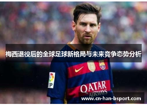 梅西退役后的全球足球新格局与未来竞争态势分析