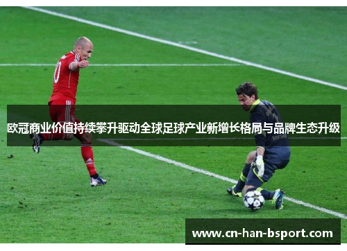 欧冠商业价值持续攀升驱动全球足球产业新增长格局与品牌生态升级 欧冠商业价值持续攀升驱动全球足球产业新增长格局与品牌生态升级