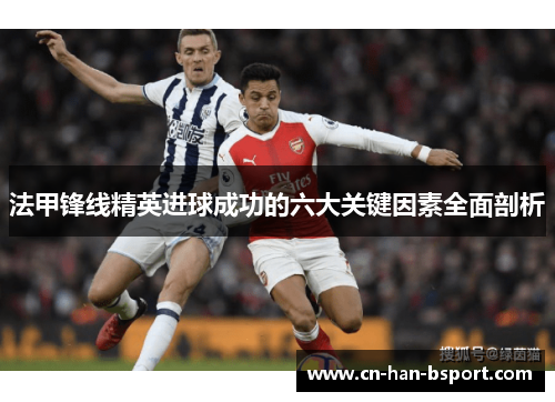 法甲锋线精英进球成功的六大关键因素全面剖析