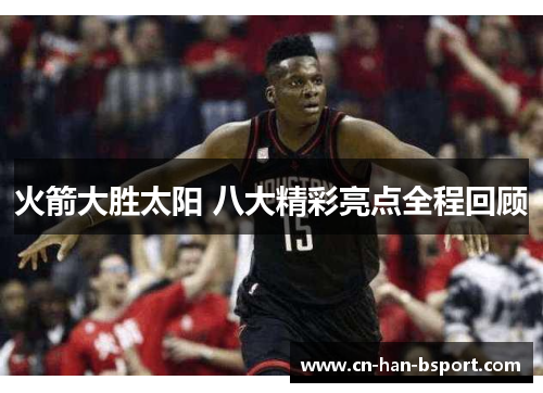 火箭大胜太阳 八大精彩亮点全程回顾 火箭大胜太阳 八大精彩亮点全程回顾