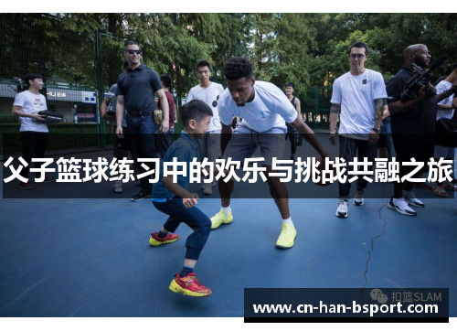 父子篮球练习中的欢乐与挑战共融之旅 父子篮球练习中的欢乐与挑战共融之旅