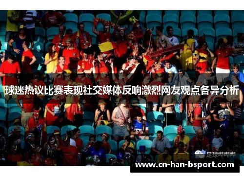 球迷热议比赛表现社交媒体反响激烈网友观点各异分析 球迷热议比赛表现社交媒体反响激烈网友观点各异分析