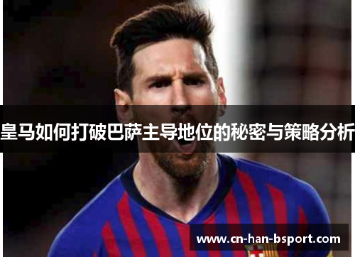皇马如何打破巴萨主导地位的秘密与策略分析 皇马如何打破巴萨主导地位的秘密与策略分析