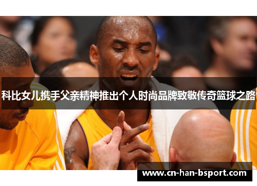 科比女儿携手父亲精神推出个人时尚品牌致敬传奇篮球之路