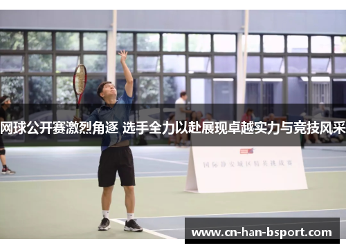 网球公开赛激烈角逐 选手全力以赴展现卓越实力与竞技风采
