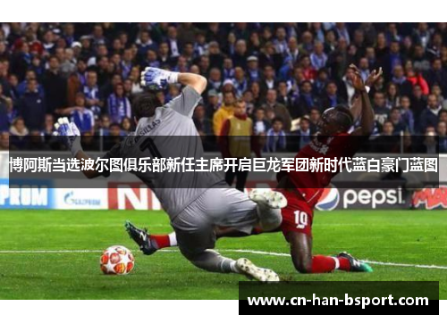 博阿斯当选波尔图俱乐部新任主席开启巨龙军团新时代蓝白豪门蓝图