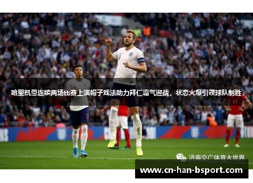 哈里凯恩连续两场比赛上演帽子戏法助力拜仁霸气迎战,状态火爆引领球队制胜 哈里凯恩连续两场比赛上演帽子戏法助力拜仁霸气迎战,状态火爆引领球队制胜