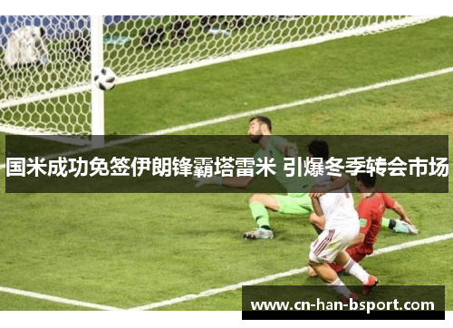 国米成功免签伊朗锋霸塔雷米 引爆冬季转会市场