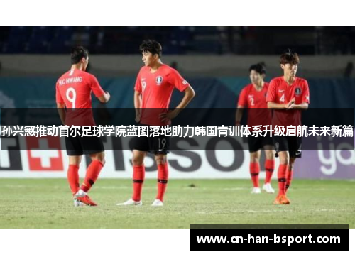 孙兴慜推动首尔足球学院蓝图落地助力韩国青训体系升级启航未来新篇