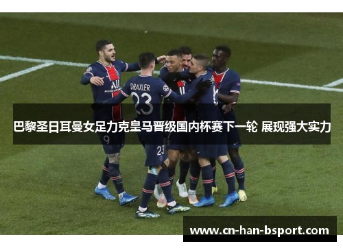 巴黎圣日耳曼女足力克皇马晋级国内杯赛下一轮 展现强大实力