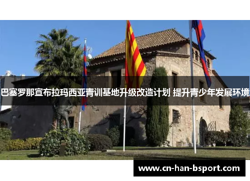 巴塞罗那宣布拉玛西亚青训基地升级改造计划 提升青少年发展环境 巴塞罗那宣布拉玛西亚青训基地升级改造计划 提升青少年发展环境