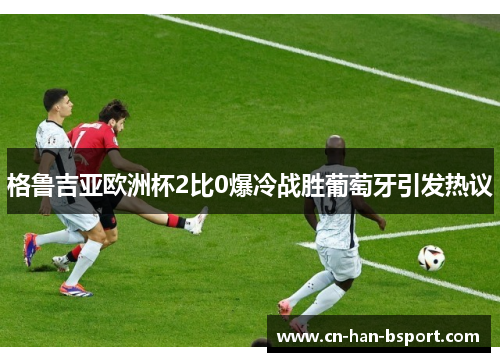 格鲁吉亚欧洲杯2比0爆冷战胜葡萄牙引发热议 格鲁吉亚欧洲杯2比0爆冷战胜葡萄牙引发热议