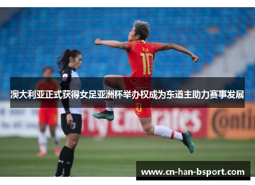 澳大利亚正式获得女足亚洲杯举办权成为东道主助力赛事发展