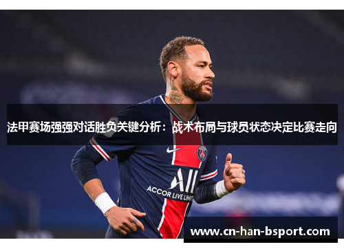 法甲赛场强强对话胜负关键分析：战术布局与球员状态决定比赛走向