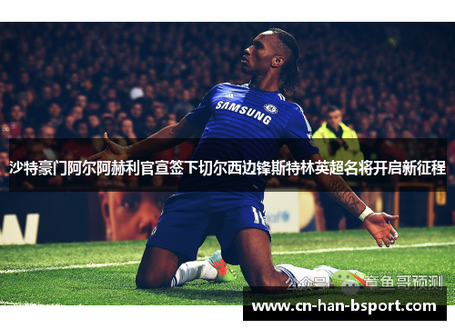 沙特豪门阿尔阿赫利官宣签下切尔西边锋斯特林英超名将开启新征程