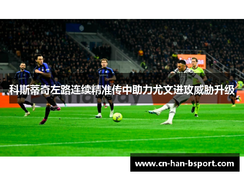 科斯蒂奇左路连续精准传中助力尤文进攻威胁升级 科斯蒂奇左路连续精准传中助力尤文进攻威胁升级