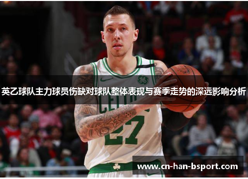 英乙球队主力球员伤缺对球队整体表现与赛季走势的深远影响分析