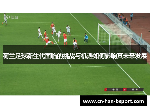 荷兰足球新生代面临的挑战与机遇如何影响其未来发展