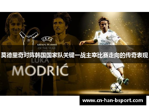 莫德里奇对阵韩国国家队关键一战主宰比赛走向的传奇表现