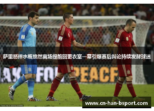 萨里怒摔水瓶愤然离场提前回更衣室一幕引爆赛后舆论持续发酵球迷