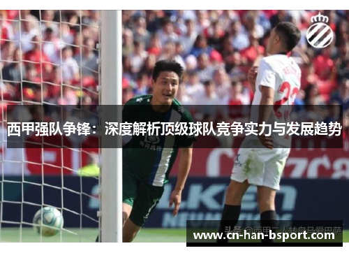 西甲强队争锋：深度解析顶级球队竞争实力与发展趋势