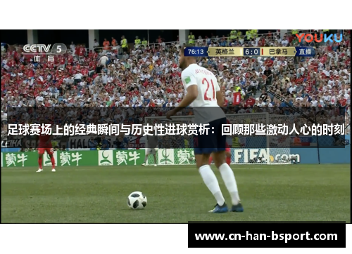 足球赛场上的经典瞬间与历史性进球赏析：回顾那些激动人心的时刻