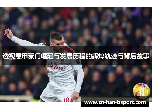 透视意甲豪门崛起与发展历程的辉煌轨迹与背后故事