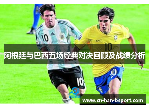 阿根廷与巴西五场经典对决回顾及战绩分析