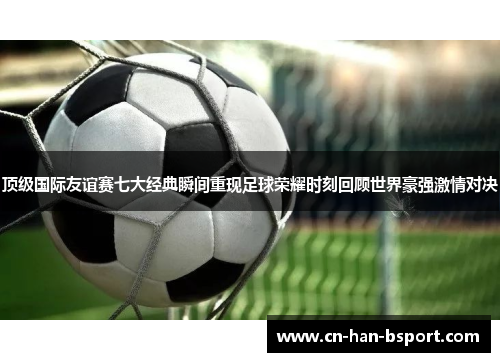 顶级国际友谊赛七大经典瞬间重现足球荣耀时刻回顾世界豪强激情对决 顶级国际友谊赛七大经典瞬间重现足球荣耀时刻回顾世界豪强激情对决