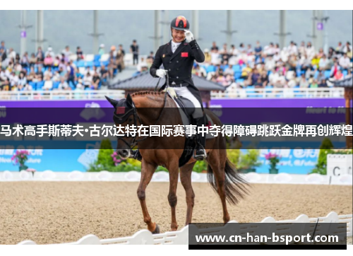马术高手斯蒂夫·古尔达特在国际赛事中夺得障碍跳跃金牌再创辉煌 马术高手斯蒂夫·古尔达特在国际赛事中夺得障碍跳跃金牌再创辉煌