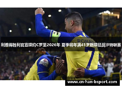 利雅得胜利官宣续约C罗至2026年 夏季将年满41岁继续征战沙特联赛