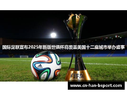 国际足联宣布2025年新版世俱杯将覆盖美国十二座城市举办盛事