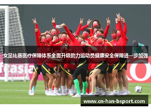 女足比赛医疗保障体系全面升级助力运动员健康安全保障进一步加强